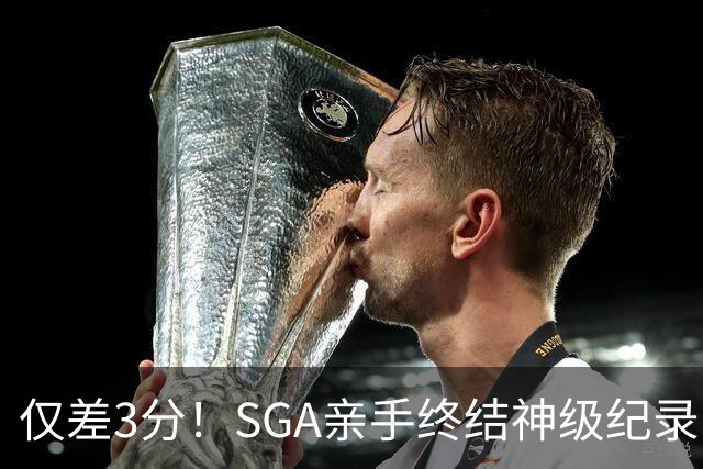 仅差3分！SGA亲手终结神级纪录，MVP之争有悬念了