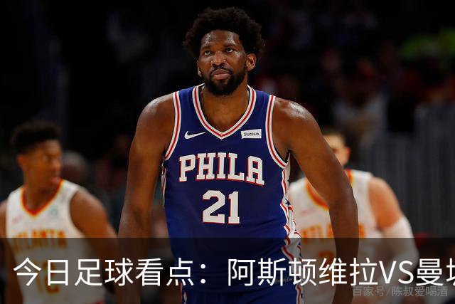 今日足球看点：阿斯顿维拉VS曼城，阿森纳VS埃弗顿，考文垂VS富勒姆，切尔西VS热刺