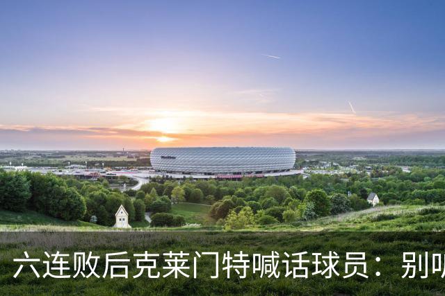 六连败后克莱门特喊话球员：别听那些负面声音