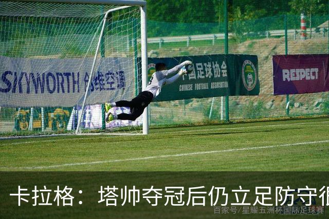 卡拉格：塔帅夺冠后仍立足防守很精明，他更像穆帅而非温格