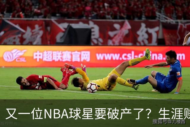又一位NBA球星要破产了？生涯赚2亿美元，却哭穷！