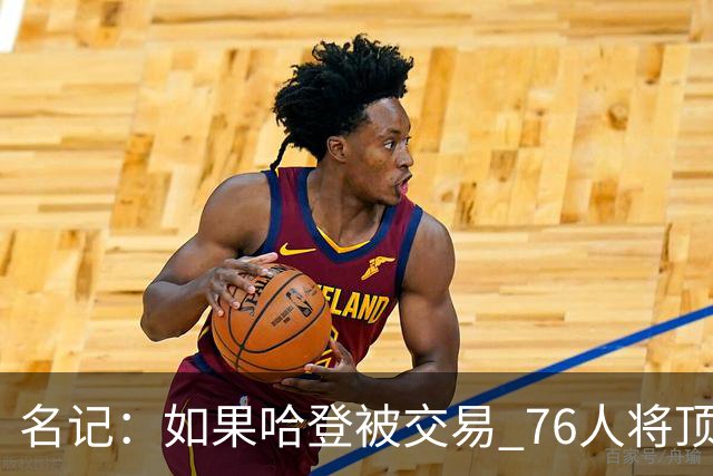 名记：如果哈登被交易 76人将顶薪续约马克西