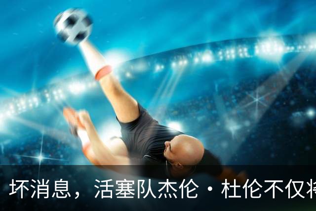 坏消息，活塞队杰伦·杜伦不仅将缺席打76人队，而且将缺席数周