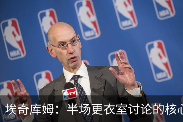 埃奇库姆：半场更衣室讨论的核心就是 落后29分该如何回应？