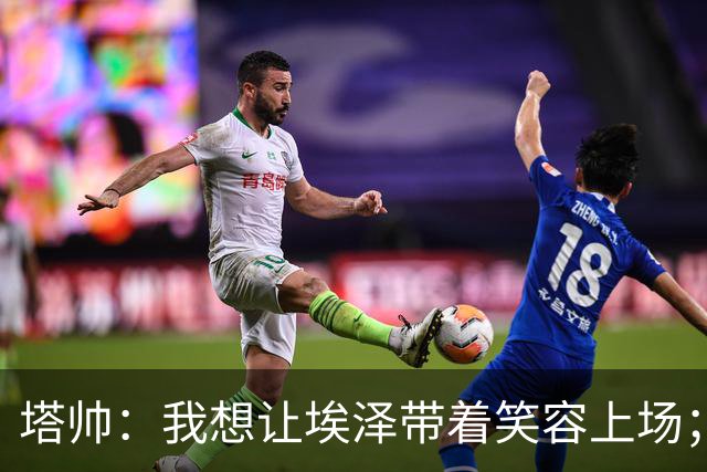 塔帅：我想让埃泽带着笑容上场；苏比门迪需凭表现去争取首发
