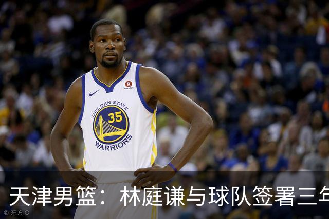 天津男篮：林庭谦与球队签署三年顶薪合同