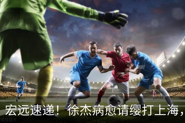 宏远速递！徐杰病愈请缨打上海，陈老板做重要决定，徐昕拉胯创纪录