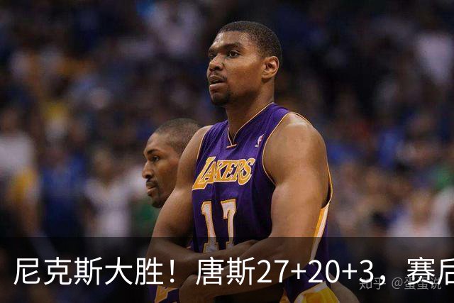 尼克斯大胜！唐斯27+20+3，赛后坎宁安走过去，一把抱住布伦森