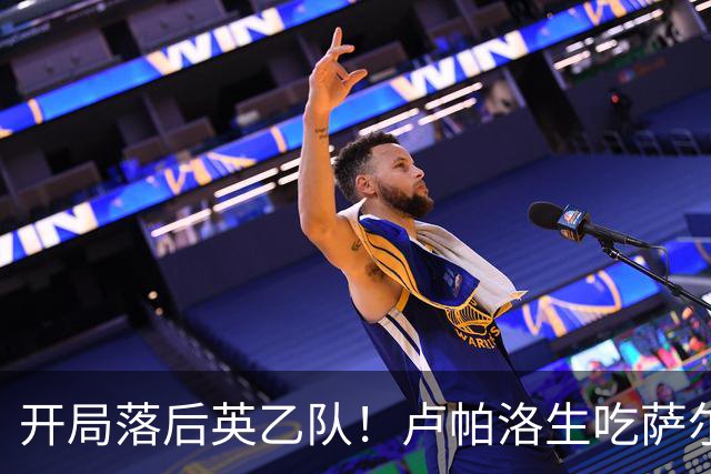 开局落后英乙队！卢帕洛生吃萨尔蒙突入禁区低射破门 枪手0-1落后