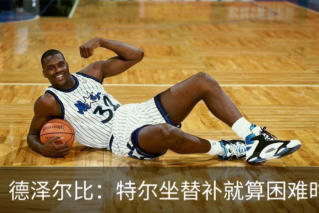 德泽尔比：特尔坐替补就算困难时刻？这是成长的一部分