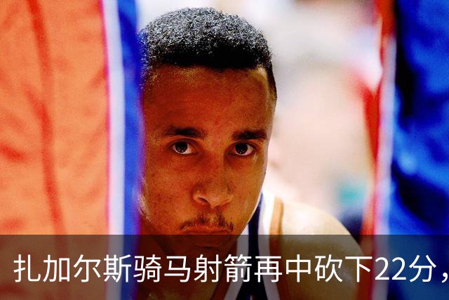 扎加尔斯骑马射箭再中砍下22分，浙江已领先山东20分