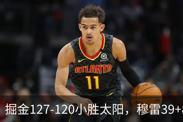 掘金127-120小胜太阳，穆雷39+8，布劳恩三分9中7砍31分
