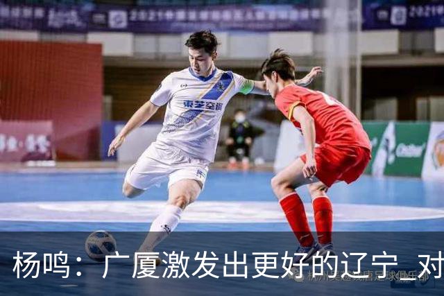 杨鸣：广厦激发出更好的辽宁 对浙江要弱克强