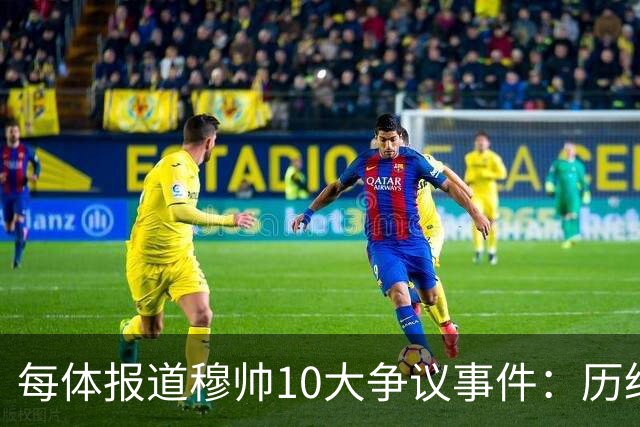 每体报道穆帅10大争议事件：历经21年，巴萨是主要攻击目标