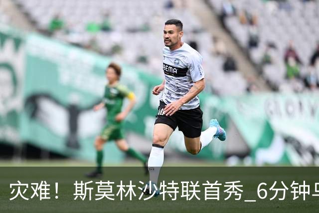 灾难！斯莫林沙特联首秀 6分钟乌龙+被直红罚下