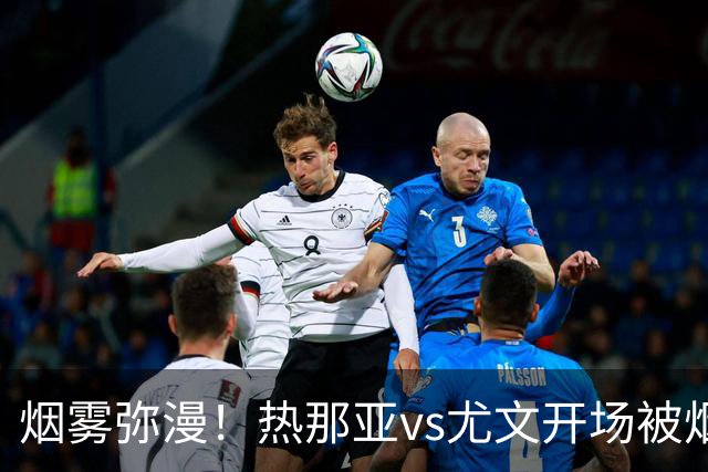 烟雾弥漫！热那亚vs尤文开场被烟雾笼罩，转播画面一片白茫茫