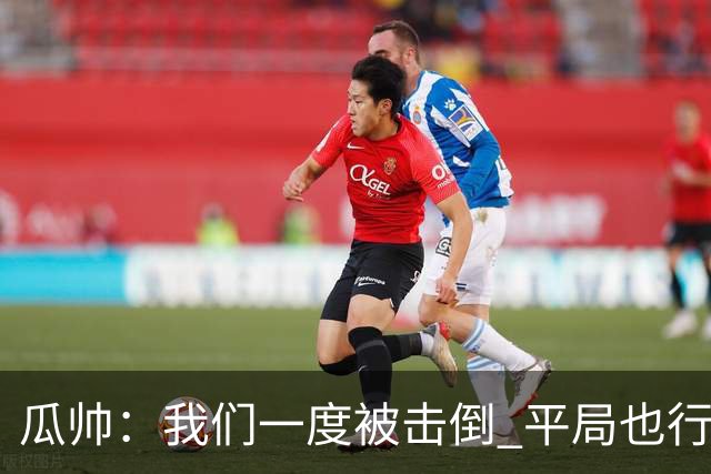 瓜帅：我们一度被击倒 平局也行但最终获胜了