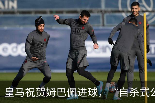 皇马祝贺姆巴佩进球，“自杀式公关”炸了！