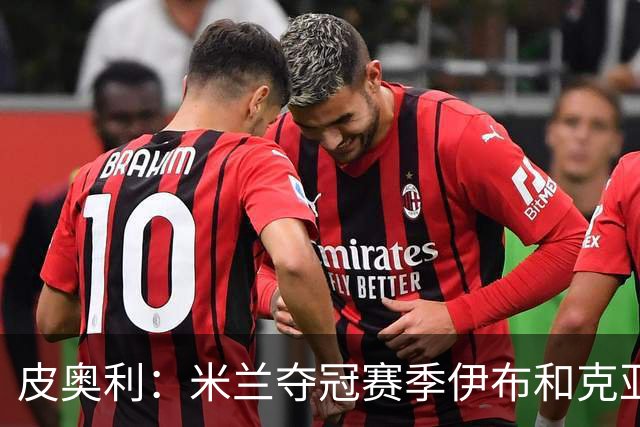 皮奥利：米兰夺冠赛季伊布和克亚尔十分重要，这是两位领袖