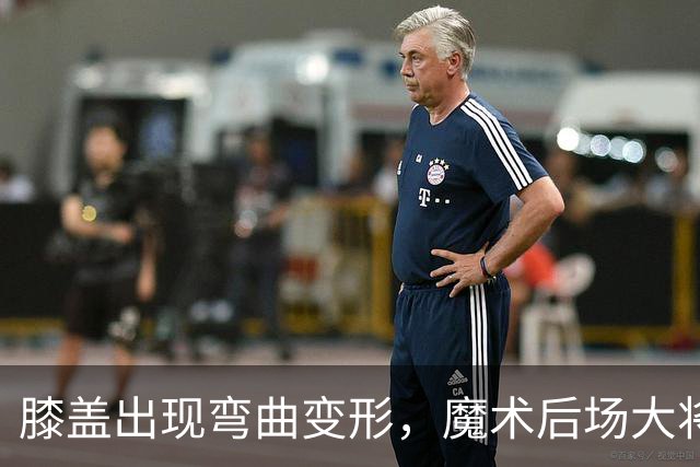 膝盖出现弯曲变形，魔术后场大将可能出现了重大的伤病？