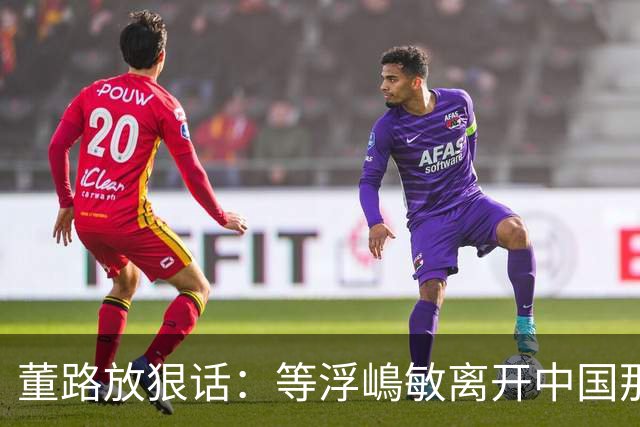 董路放狠话：等浮嶋敏离开中国那天，我必定开直播把内幕全说清！
