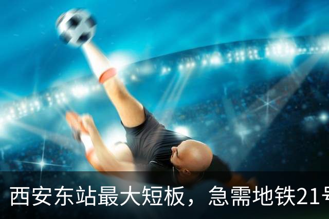 西安东站最大短板，急需地铁21号线补齐 ！