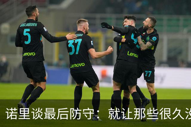 诺里谈最后防守：就让那些很久没摸球的人出手