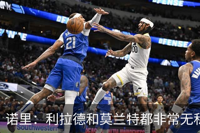 诺里：利拉德和莫兰特都非常无私&他们只在乎赢球 所以化学反应好