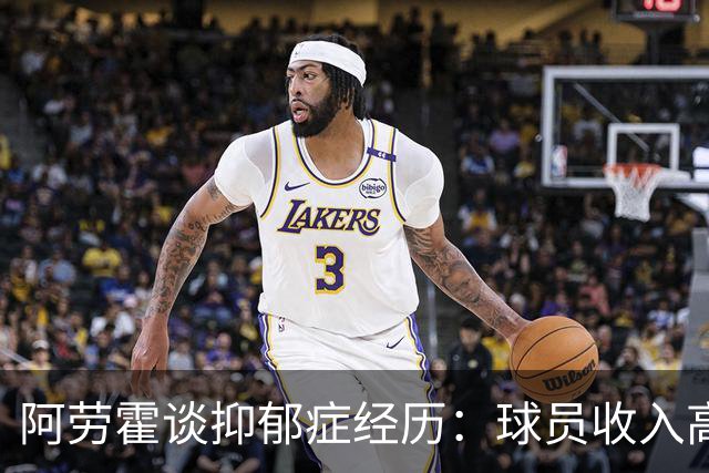 阿劳霍谈抑郁症经历：球员收入高，不代表就不会遭受痛苦