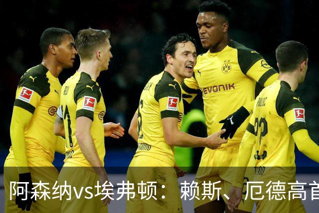 阿森纳vs埃弗顿：赖斯、厄德高首发，皮克福德、布伦南-约翰逊出战