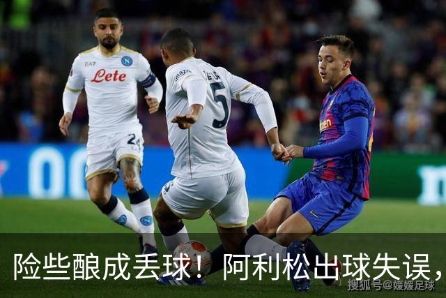 险些酿成丢球！阿利松出球失误，阿亚里弧顶前远射中柱
