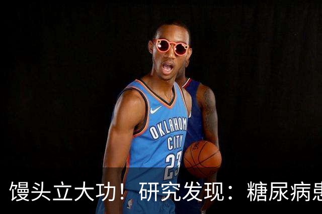 馒头立大功！研究发现：糖尿病患者常吃馒头，或能降低 4 类并发症