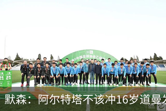 默森：阿尔特塔不该冲16岁道曼发火，他还是个孩子