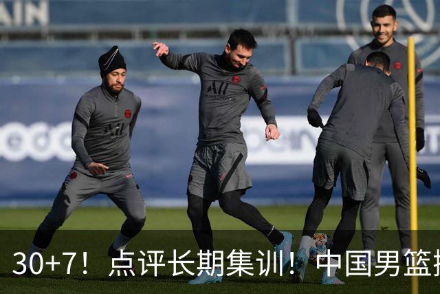 30+7！点评长期集训！中国男篮掏空了廖三宁
