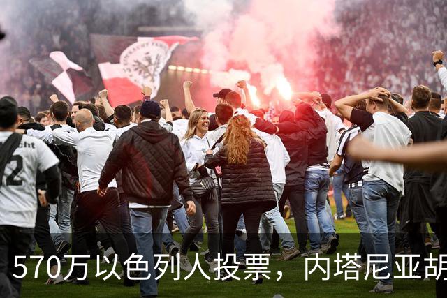 570万以色列人投票，内塔尼亚胡被“全民审判”，就剩最后一口气