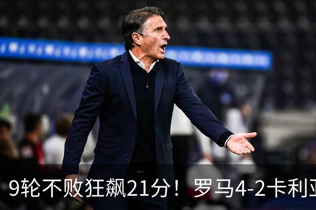 9轮不败狂飙21分！罗马4-2卡利亚里，19岁小将闪耀双响绝杀太疯狂