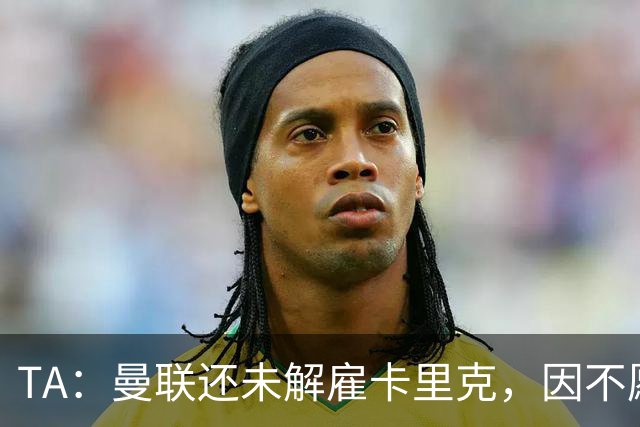 TA：曼联还未解雇卡里克，因不愿公开承认球队已陷入巨大混乱